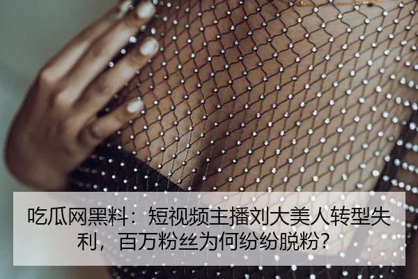 吃瓜网黑料：短视频主播刘大美人转型失利，百万粉丝为何纷纷脱粉？